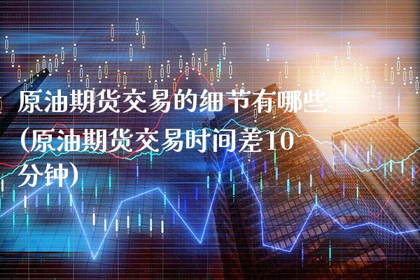 原油期货交易的细节有哪些(原油期货交易时间差10分钟)_https://www.boyangwujin.com_白银期货_第1张