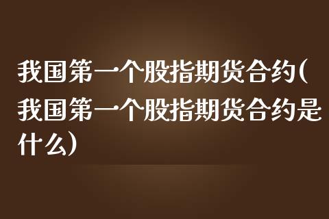 我国第一个股指期货合约(我国第一个股指期货合约是什么)_https://www.boyangwujin.com_黄金期货_第1张