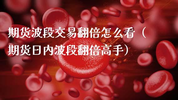 期货波段交易翻倍怎么看（期货日内波段翻倍高手）