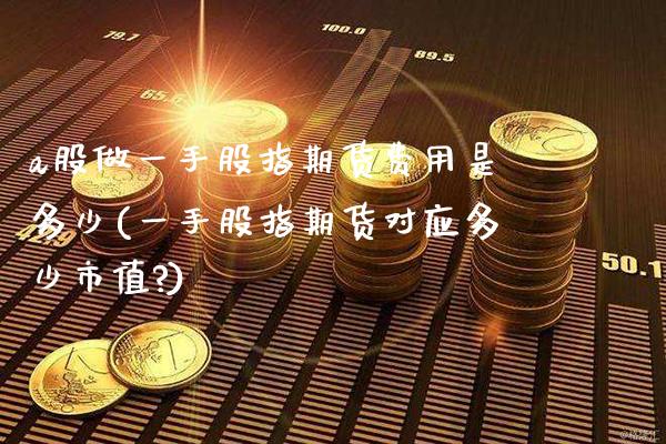a股做一手股指期货费用是多少(一手股指期货对应多少市值?)