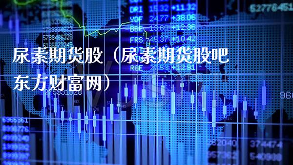 尿素期货股（尿素期货股吧东方财富网）
