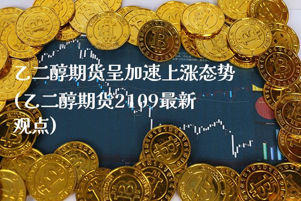 乙二醇期货呈加速上涨态势(乙二醇期货2109最新观点)