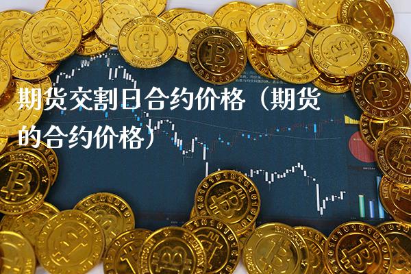 期货交割日合约价格（期货的合约价格）_https://www.boyangwujin.com_期货直播间_第1张