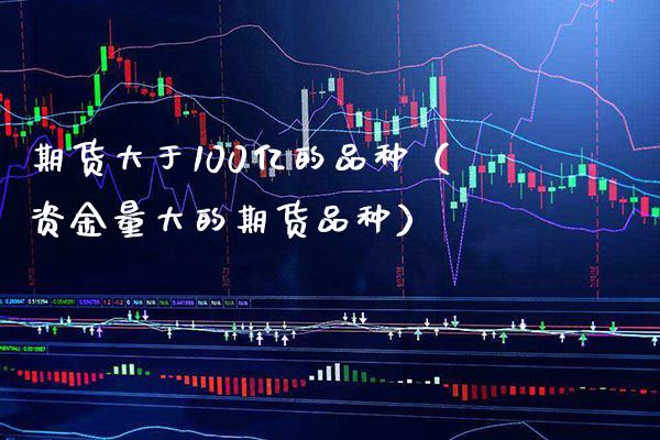 期货大于100亿的品种（资金量大的期货品种）_https://www.boyangwujin.com_期货直播间_第1张