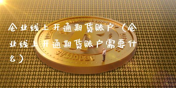 企业线上开通期货账户（企业线上开通期货账户需要什么）