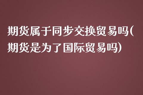 期货属于同步交换贸易吗(期货是为了国际贸易吗)