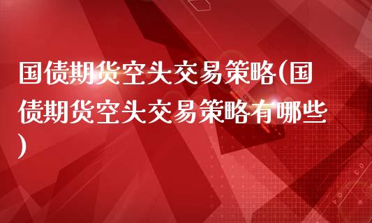 国债期货空头交易策略(国债期货空头交易策略有哪些)