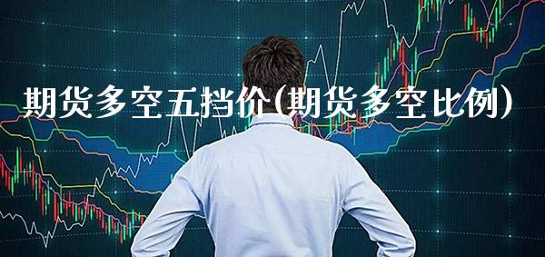 期货多空五挡价(期货多空比例)_https://www.boyangwujin.com_期货直播间_第1张