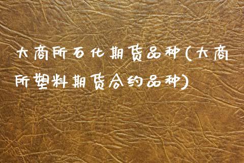 大商所石化期货品种(大商所塑料期货合约品种)