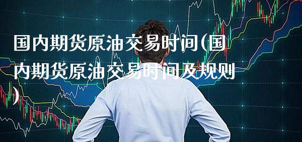 国内期货原油交易时间(国内期货原油交易时间及规则)_https://www.boyangwujin.com_期货直播间_第1张