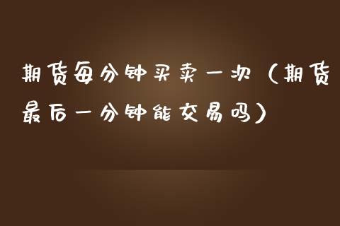 期货每分钟买卖一次（期货最后一分钟能交易吗）_https://www.boyangwujin.com_期货直播间_第1张