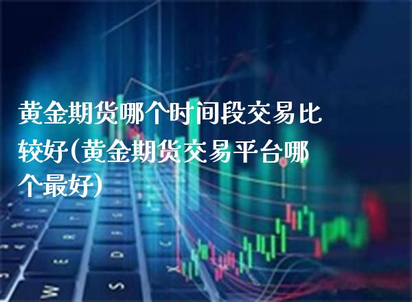 黄金期货哪个时间段交易比较好(黄金期货交易平台哪个最好)_https://www.boyangwujin.com_恒生指数_第1张
