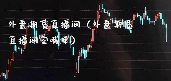 外盘期货直播间（外盘期货直播间室喊单）