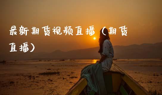最新期货视频直播（期货 直播）_https://www.boyangwujin.com_期货直播间_第1张