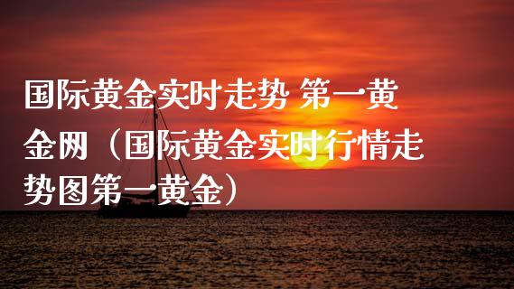 国际黄金实时走势 第一黄金网（国际黄金实时行情走势图第一黄金）_https://www.boyangwujin.com_期货直播间_第1张