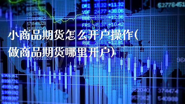 小商品期货怎么开户操作(做商品期货哪里开户)