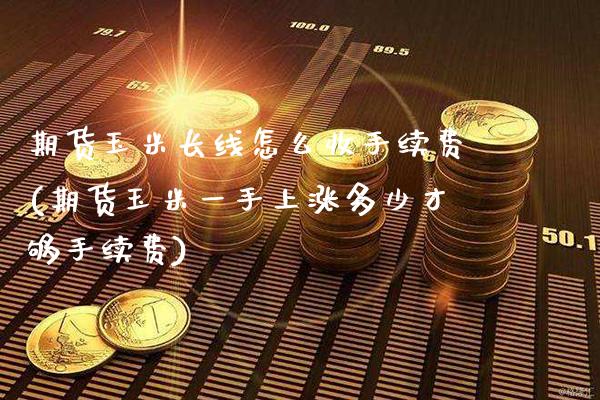 期货玉米长线怎么收手续费(期货玉米一手上涨多少才够手续费)