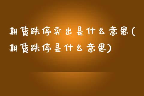 期货跌停卖出是什么意思(期货跌停是什么意思)