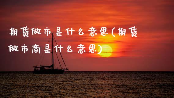 期货做市是什么意思(期货做市商是什么意思)