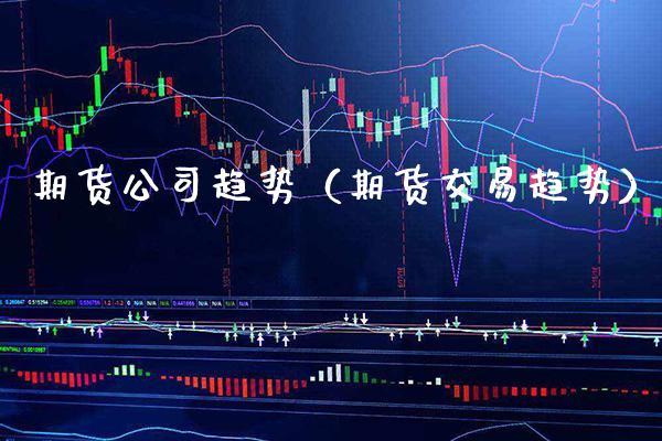 期货公司趋势（期货交易趋势）_https://www.boyangwujin.com_期货直播间_第1张