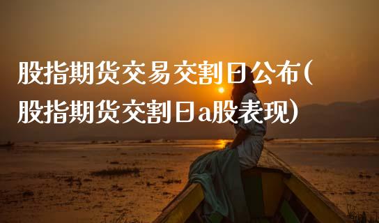 股指期货交易交割日公布(股指期货交割日a股表现)