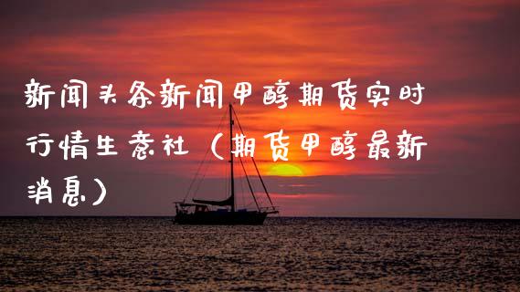 新闻头条新闻甲醇期货实时行情生意社（期货甲醇最新消息）