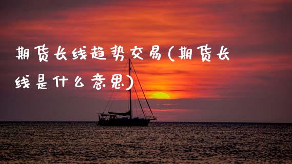 期货长线趋势交易(期货长线是什么意思)_https://www.boyangwujin.com_期货直播间_第1张