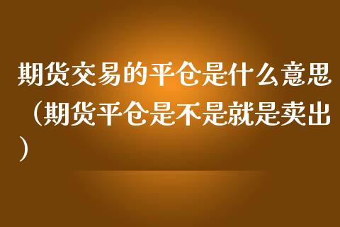 期货交易的平仓是什么意思（期货平仓是不是就是卖出）_https://www.boyangwujin.com_道指期货_第1张