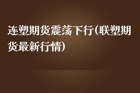 连塑期货震荡下行(联塑期货最新行情)_https://www.boyangwujin.com_原油直播间_第1张