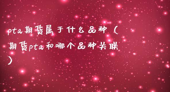 pta期货属于什么品种（期货pta和哪个品种关联）_https://www.boyangwujin.com_期货直播间_第1张