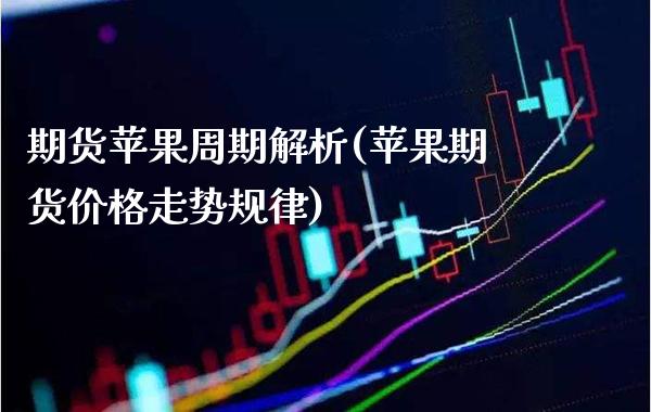 期货苹果周期解析(苹果期货价格走势规律)_https://www.boyangwujin.com_期货直播间_第1张