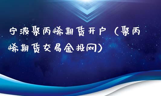 宁波聚丙烯期货开户（聚丙烯期货交易金投网）_https://www.boyangwujin.com_期货直播间_第1张