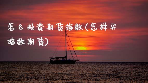 怎么投资期货指数(怎样买指数期货)_https://www.boyangwujin.com_原油期货_第1张