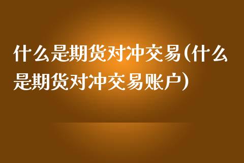 什么是期货对冲交易(什么是期货对冲交易账户)