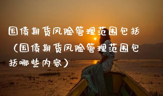 国债期货风险管理范围包括（国债期货风险管理范围包括哪些内容）