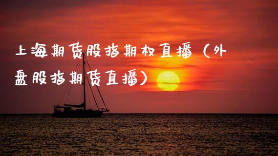 上海期货股指期权直播（外盘股指期货直播）