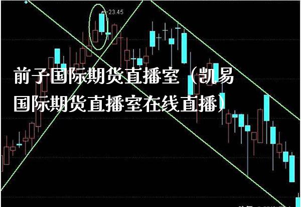 前子国际期货直播室（凯易国际期货直播室在线直播）