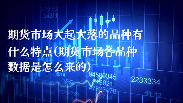 期货市场大起大落的品种有什么特点(期货市场各品种数据是怎么来的)_https://www.boyangwujin.com_原油期货_第1张