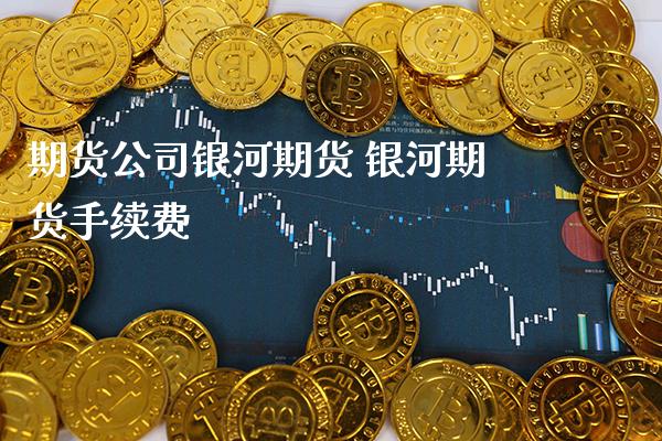 期货公司银河期货 银河期货手续费_https://www.boyangwujin.com_期货直播间_第1张