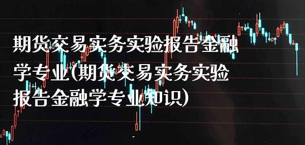 期货交易实务实验报告金融学专业(期货交易实务实验报告金融学专业知识)_https://www.boyangwujin.com_期货直播间_第1张