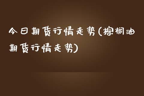 今曰期货行情走势(棕榈油期货行情走势)_https://www.boyangwujin.com_期货直播间_第1张