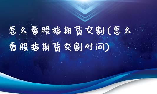 怎么看股指期货交割(怎么看股指期货交割时间)_https://www.boyangwujin.com_期货科普_第1张