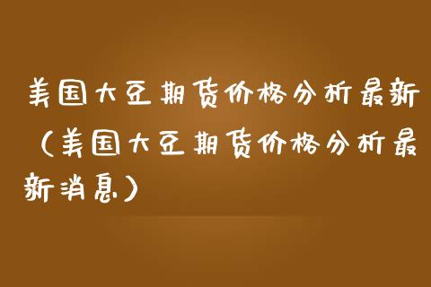 美国大豆期货价格分析最新（美国大豆期货价格分析最新消息）_https://www.boyangwujin.com_原油期货_第1张