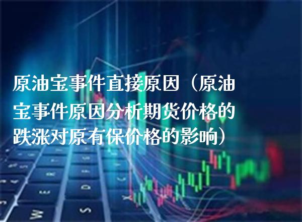 原油宝事件直接原因（原油宝事件原因分析期货价格的跌涨对原有保价格的影响）_https://www.boyangwujin.com_期货直播间_第1张