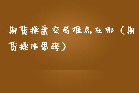 期货操盘交易难点在哪（期货操作思路）