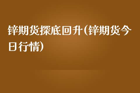 锌期货探底回升(锌期货今日行情)_https://www.boyangwujin.com_恒指期货_第1张