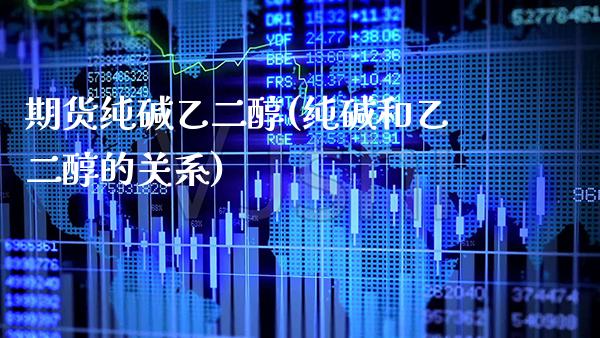 期货纯碱乙二醇(纯碱和乙二醇的关系)