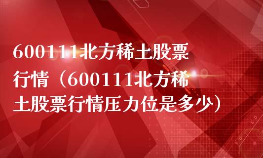 600111北方稀土股票行情（600111北方稀土股票行情压力位是多少）_https://www.boyangwujin.com_纳指期货_第1张