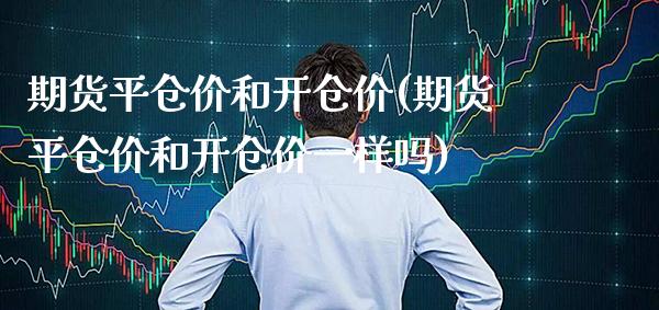 期货平仓价和开仓价(期货平仓价和开仓价一样吗)_https://www.boyangwujin.com_期货直播间_第1张