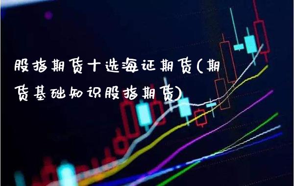股指期货十选海证期货(期货基础知识股指期货)